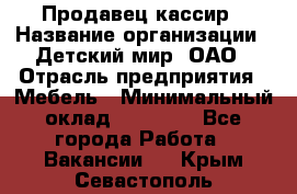 Продавец-кассир › Название организации ­ Детский мир, ОАО › Отрасль предприятия ­ Мебель › Минимальный оклад ­ 30 000 - Все города Работа » Вакансии   . Крым,Севастополь